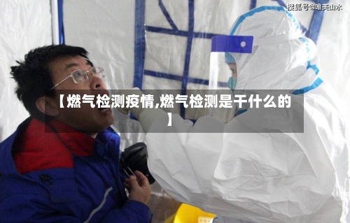 【燃气检测疫情,燃气检测是干什么的】