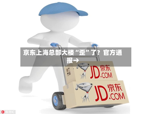 京东上海总部大楼“歪”了？官方通报→-第3张图片