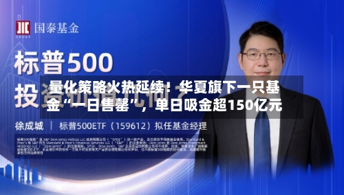 量化策略火热延续！华夏旗下一只基金“一日售罄”，单日吸金超150亿元-第2张图片