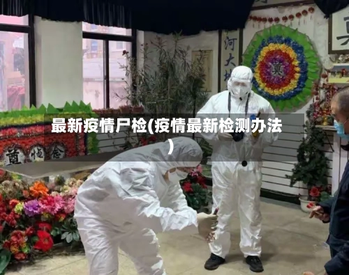 最新疫情尸检(疫情最新检测办法)-第2张图片