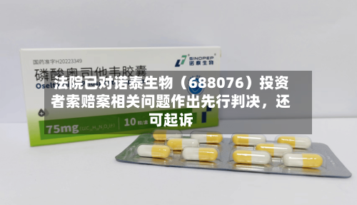 法院已对诺泰生物（688076）投资者索赔案相关问题作出先行判决，还可起诉-第2张图片