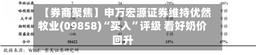 【券商聚焦】申万宏源证券维持优然牧业(09858)“买入”评级 看好奶价回升