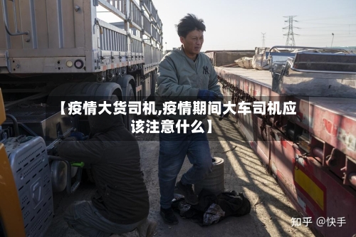 【疫情大货司机,疫情期间大车司机应该注意什么】