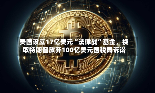 美国设立17亿美元“法律战”基金，换取特朗普放弃100亿美元国税局诉讼