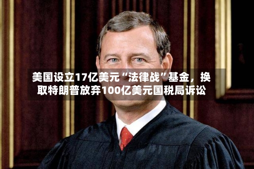 美国设立17亿美元“法律战”基金	，换取特朗普放弃100亿美元国税局诉讼-第2张图片