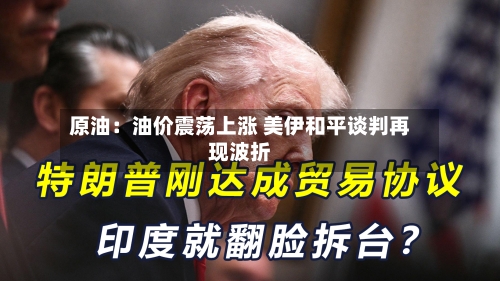 原油:油价震荡上涨 美伊和平谈判再现波折-第3张图片