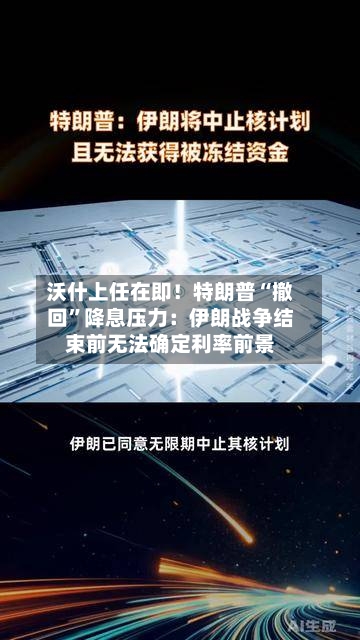 沃什上任在即！特朗普“撤回”降息压力：伊朗战争结束前无法确定利率前景-第3张图片