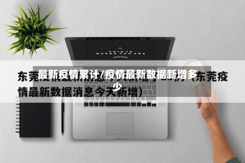 最新疫情累计/疫情最新数据新增多少-第2张图片