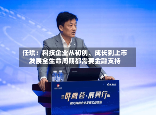 任斌：科技企业从初创	、成长到上市发展全生命周期都需要金融支持-第2张图片