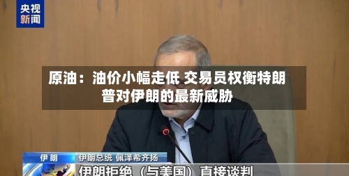 原油:油价小幅走低 交易员权衡特朗普对伊朗的最新威胁-第2张图片