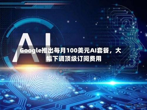 Google推出每月100美元AI套餐，大幅下调顶级订阅费用-第3张图片