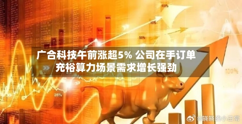 广合科技午前涨超5% 公司在手订单充裕算力场景需求增长强劲