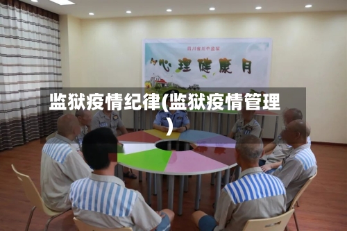 监狱疫情纪律(监狱疫情管理)-第2张图片