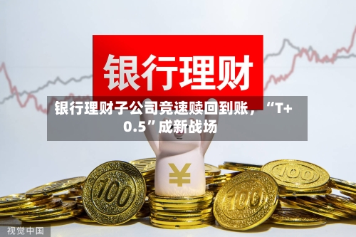 银行理财子公司竞速赎回到账	，“T+0.5”成新战场-第3张图片