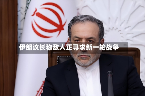 伊朗议长称敌人正寻求新一轮战争
