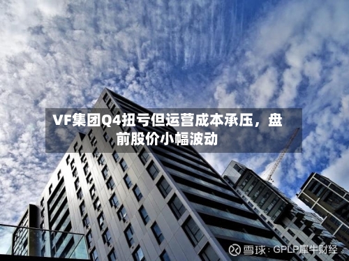 VF集团Q4扭亏但运营成本承压	，盘前股价小幅波动-第3张图片