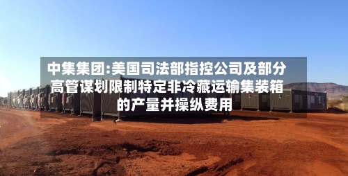 中集集团:美国司法部指控公司及部分高管谋划限制特定非冷藏运输集装箱的产量并操纵费用
