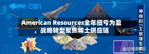 American Resources全年扭亏为盈，战略转型聚焦稀土供应链-第3张图片