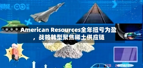 American Resources全年扭亏为盈	，战略转型聚焦稀土供应链-第2张图片