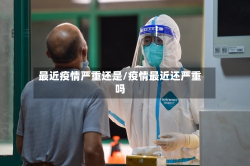 最近疫情严重还是/疫情最近还严重吗