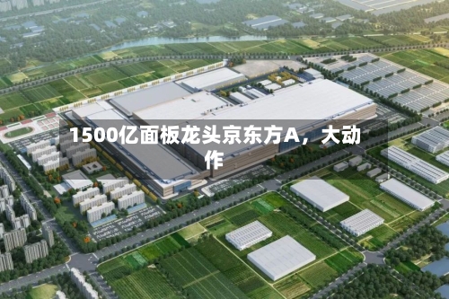 1500亿面板龙头京东方A，大动作-第3张图片