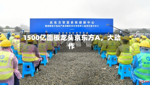 1500亿面板龙头京东方A，大动作-第2张图片