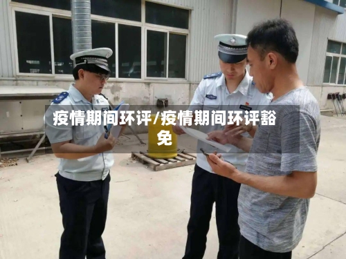 疫情期间环评/疫情期间环评豁免-第3张图片