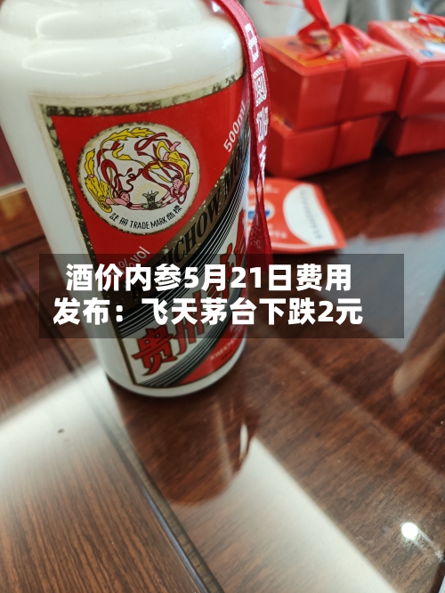 酒价内参5月21日费用发布：飞天茅台下跌2元-第2张图片