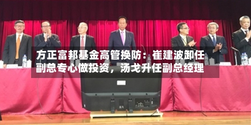 方正富邦基金高管换防：崔建波卸任副总专心做投资，汤戈升任副总经理-第3张图片