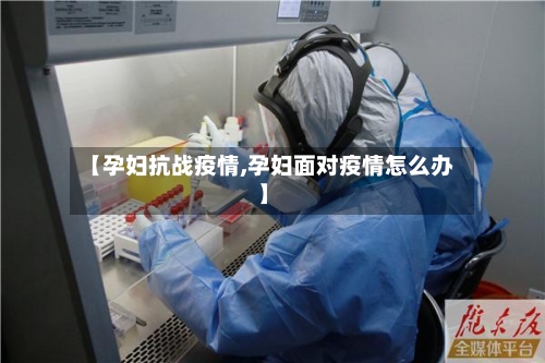 【孕妇抗战疫情,孕妇面对疫情怎么办】