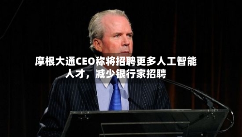 摩根大通CEO称将招聘更多人工智能人才，减少银行家招聘-第2张图片