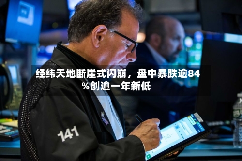 经纬天地断崖式闪崩，盘中暴跌逾84%创逾一年新低-第3张图片