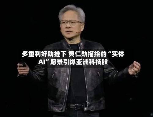 多重利好助推下 黄仁勋描绘的“实体AI”愿景引爆亚洲科技股