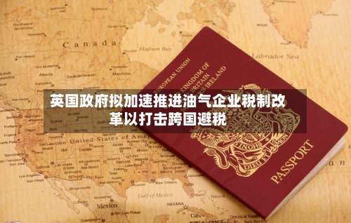 英国政府拟加速推进油气企业税制改革以打击跨国避税-第2张图片