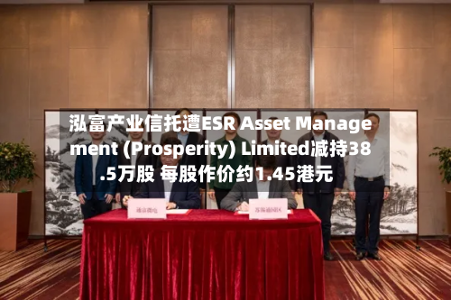 泓富产业信托遭ESR Asset Management (Prosperity) Limited减持38.5万股 每股作价约1.45港元-第2张图片