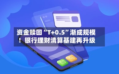 资金赎回“T+0.5”渐成规模！银行理财清算基建再升级-第3张图片