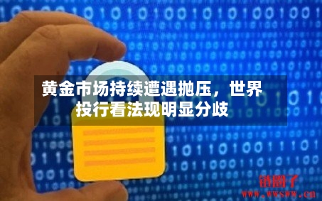 黄金市场持续遭遇抛压，世界投行看法现明显分歧