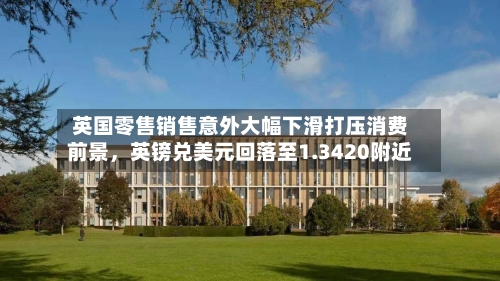 英国零售销售意外大幅下滑打压消费前景，英镑兑美元回落至1.3420附近-第2张图片
