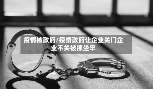 疫情被政府/疫情政府让企业关门企业不关被抓坐牢