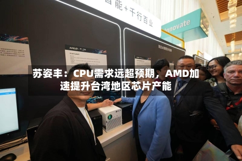 苏姿丰：CPU需求远超预期，AMD加速提升台湾地区芯片产能-第3张图片