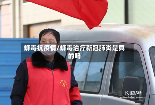 蜂毒抗疫情/蜂毒治疗新冠肺炎是真的吗
