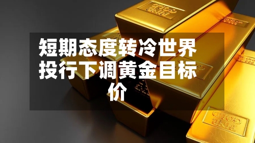 短期态度转冷世界投行下调黄金目标价-第2张图片