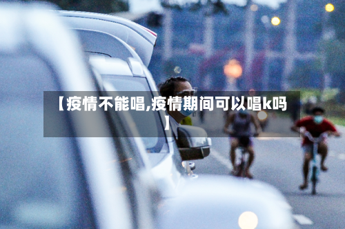 【疫情不能唱,疫情期间可以唱k吗】-第3张图片