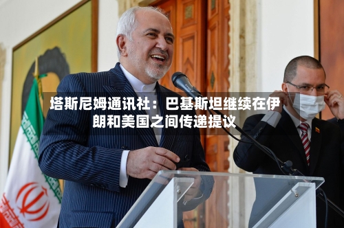 塔斯尼姆通讯社：巴基斯坦继续在伊朗和美国之间传递提议