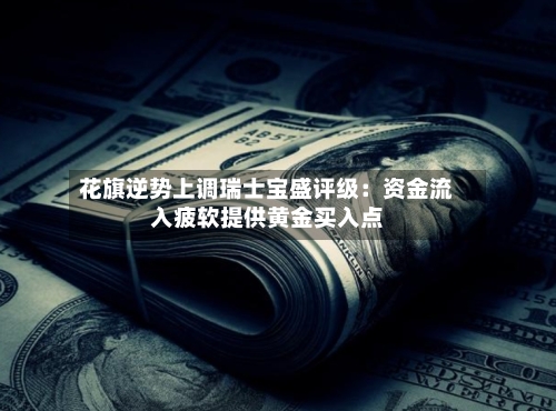 花旗逆势上调瑞士宝盛评级:资金流入疲软提供黄金买入点-第2张图片
