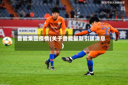 鲁能集团疫情(关于鲁能最新引援消息)-第2张图片