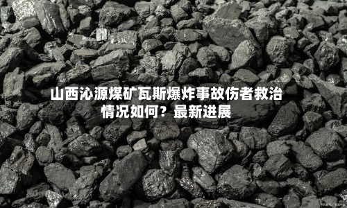 山西沁源煤矿瓦斯爆炸事故伤者救治情况如何？最新进展