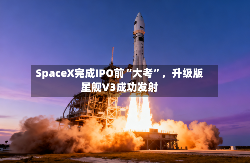SpaceX完成IPO前“大考”	，升级版星舰V3成功发射-第3张图片