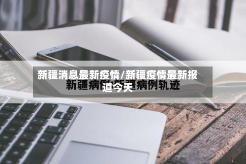 新疆消息最新疫情/新疆疫情最新报道今天-第1张图片