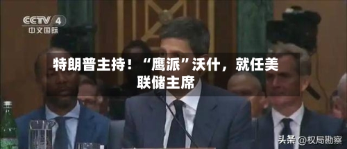 特朗普主持！“鹰派	”沃什，就任美联储主席-第2张图片